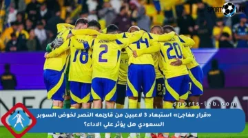 «قرار مفاجئ» استبعاد 3 لاعبين من قائمة النصر لخوض السوبر السعودي هل يؤثر على الأداء؟